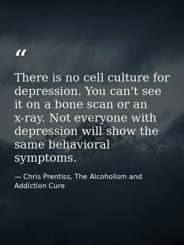 There is no cell culture for depression. You can't see it on a bone scan or an x-ray. Not everyone with depression will  — Chris Prentiss, The Alcoholism and Addiction Cure