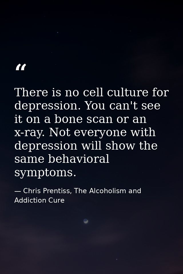 There is no cell culture for depression. You can't see it on a bone scan or an x-ray. Not everyone with depression will  — Chris Prentiss, The Alcoholism and Addiction Cure