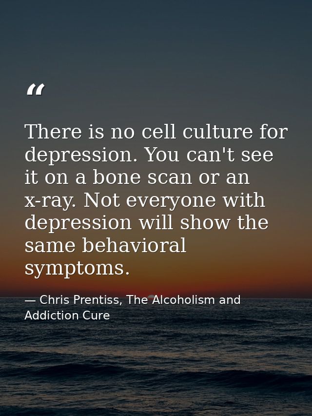 There is no cell culture for depression. You can't see it on a bone scan or an x-ray. Not everyone with depression will  — Chris Prentiss, The Alcoholism and Addiction Cure