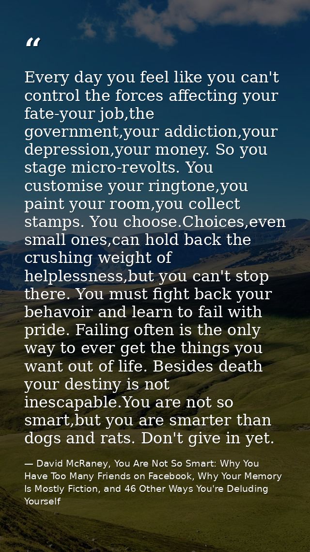 Every day you feel like you can't control the forces affecting your fate-your job,the government,your addiction,your dep — David McRaney, You Are Not So Smart: Why You Have Too Many Friends on Facebook, Why Your Memory Is Mostly Fiction, and 46 Other Ways You're Deluding Yourself