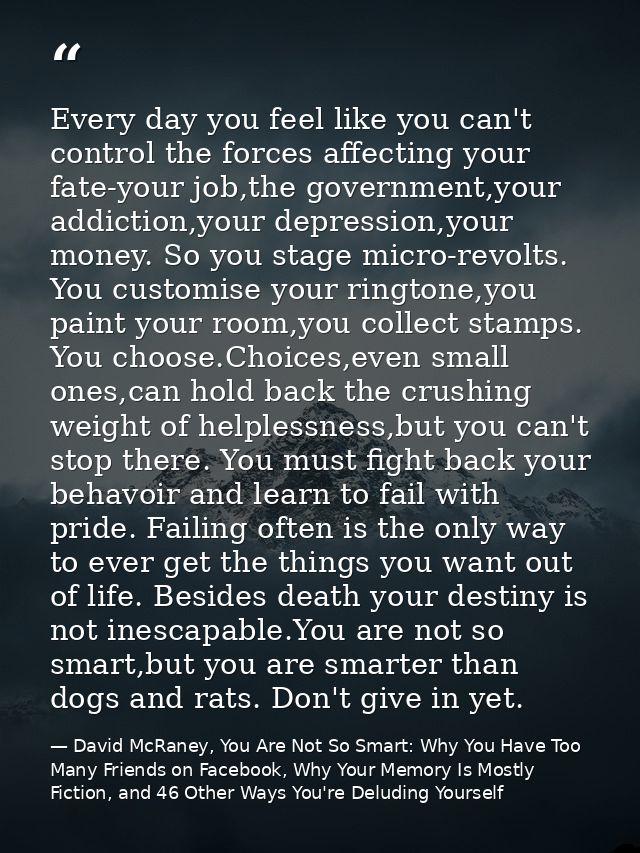 Every day you feel like you can't control the forces affecting your fate-your job,the government,your addiction,your dep — David McRaney, You Are Not So Smart: Why You Have Too Many Friends on Facebook, Why Your Memory Is Mostly Fiction, and 46 Other Ways You're Deluding Yourself