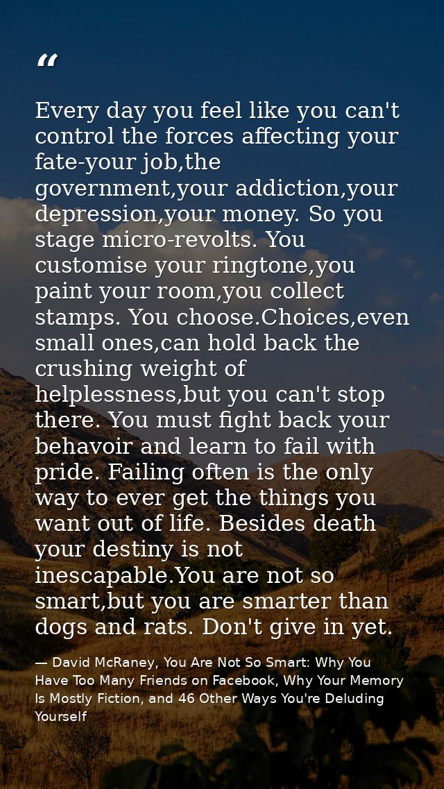 Every day you feel like you can't control the forces affecting your fate-your job,the government,your addiction,your dep — David McRaney, You Are Not So Smart: Why You Have Too Many Friends on Facebook, Why Your Memory Is Mostly Fiction, and 46 Other Ways You're Deluding Yourself