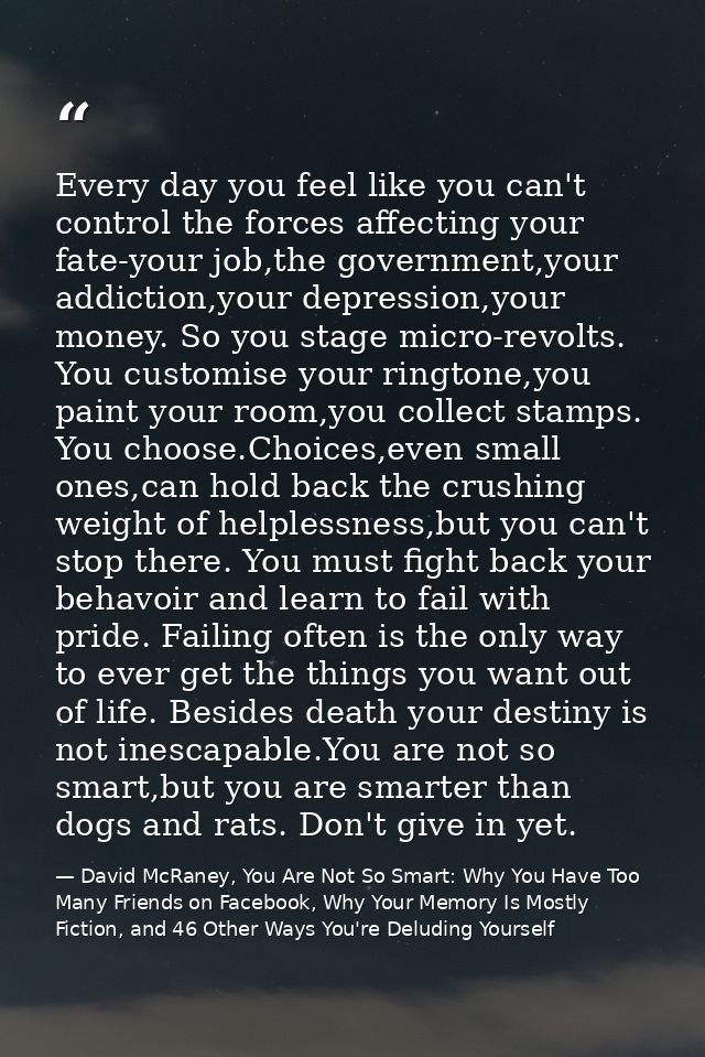 Every day you feel like you can't control the forces affecting your fate-your job,the government,your addiction,your dep — David McRaney, You Are Not So Smart: Why You Have Too Many Friends on Facebook, Why Your Memory Is Mostly Fiction, and 46 Other Ways You're Deluding Yourself