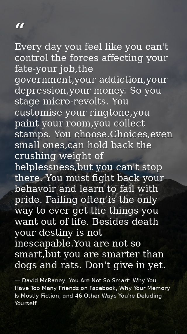 Every day you feel like you can't control the forces affecting your fate-your job,the government,your addiction,your dep — David McRaney, You Are Not So Smart: Why You Have Too Many Friends on Facebook, Why Your Memory Is Mostly Fiction, and 46 Other Ways You're Deluding Yourself
