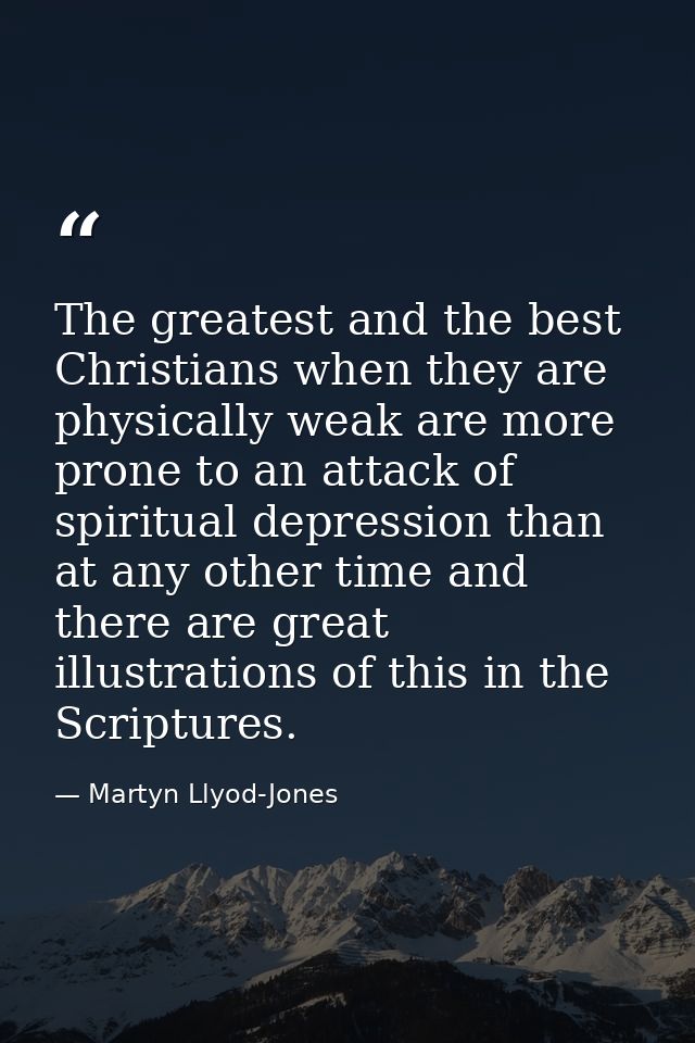 The greatest and the best Christians when they are physically weak are more prone to an attack of spiritual depression t — Martyn Llyod-Jones