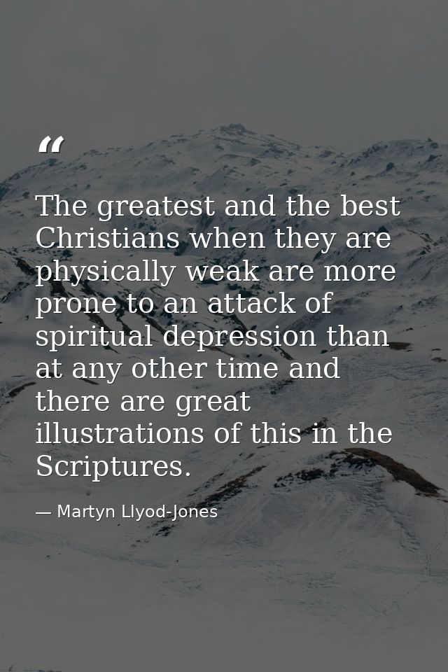 The greatest and the best Christians when they are physically weak are more prone to an attack of spiritual depression t — Martyn Llyod-Jones