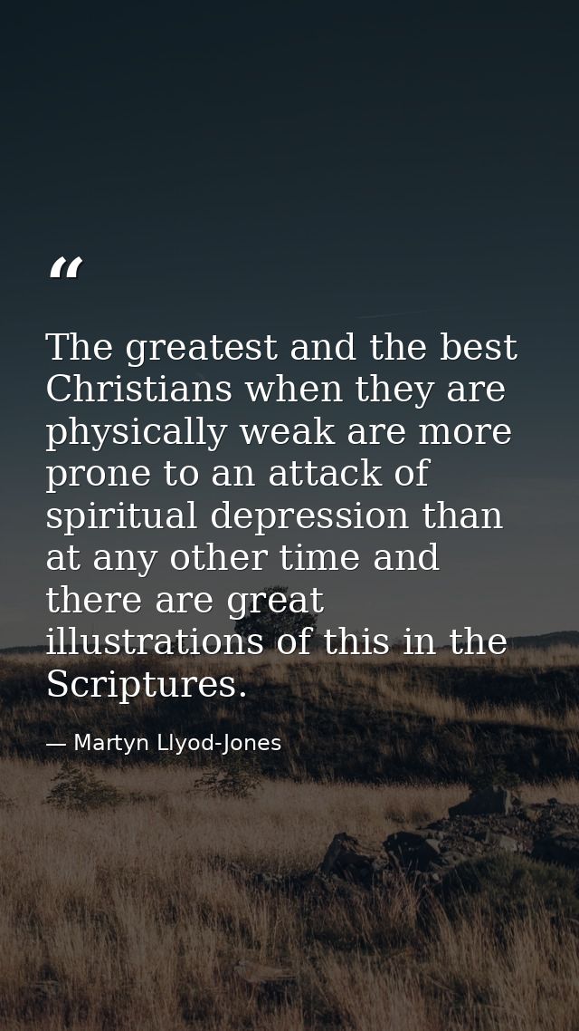 The greatest and the best Christians when they are physically weak are more prone to an attack of spiritual depression t — Martyn Llyod-Jones