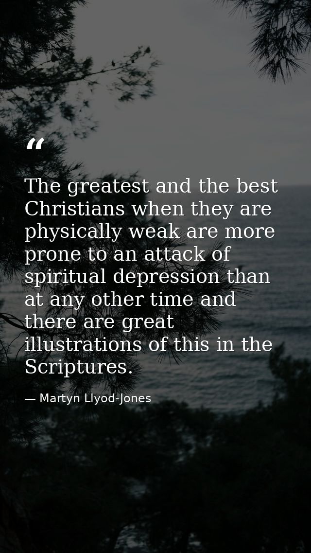 The greatest and the best Christians when they are physically weak are more prone to an attack of spiritual depression t — Martyn Llyod-Jones