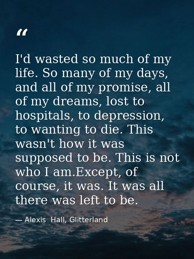 I'd wasted so much of my life. So many of my days, and all of my promise, all of my dreams, lost to hospitals, to depres — Alexis  Hall, Glitterland