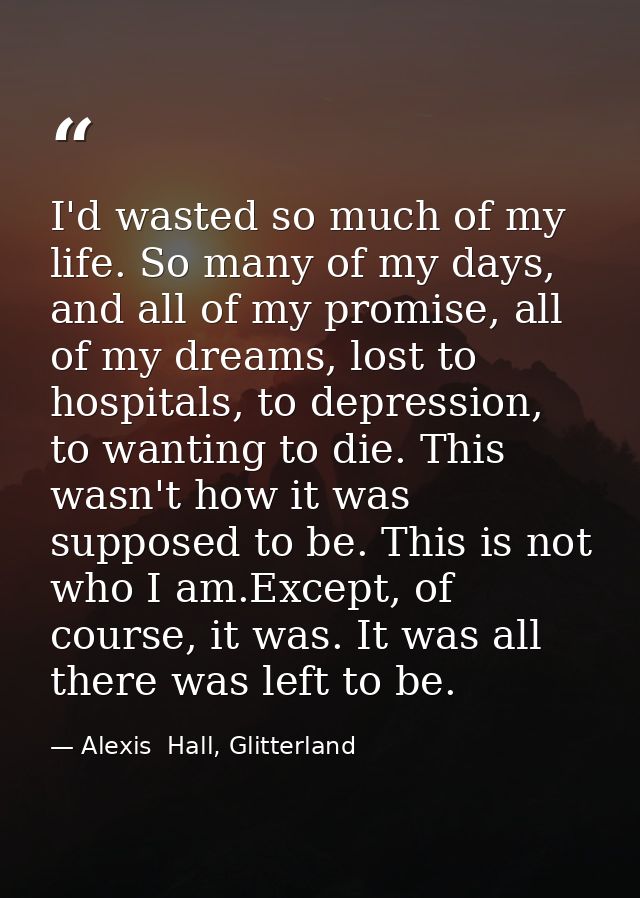 I'd wasted so much of my life. So many of my days, and all of my promise, all of my dreams, lost to hospitals, to depres — Alexis  Hall, Glitterland