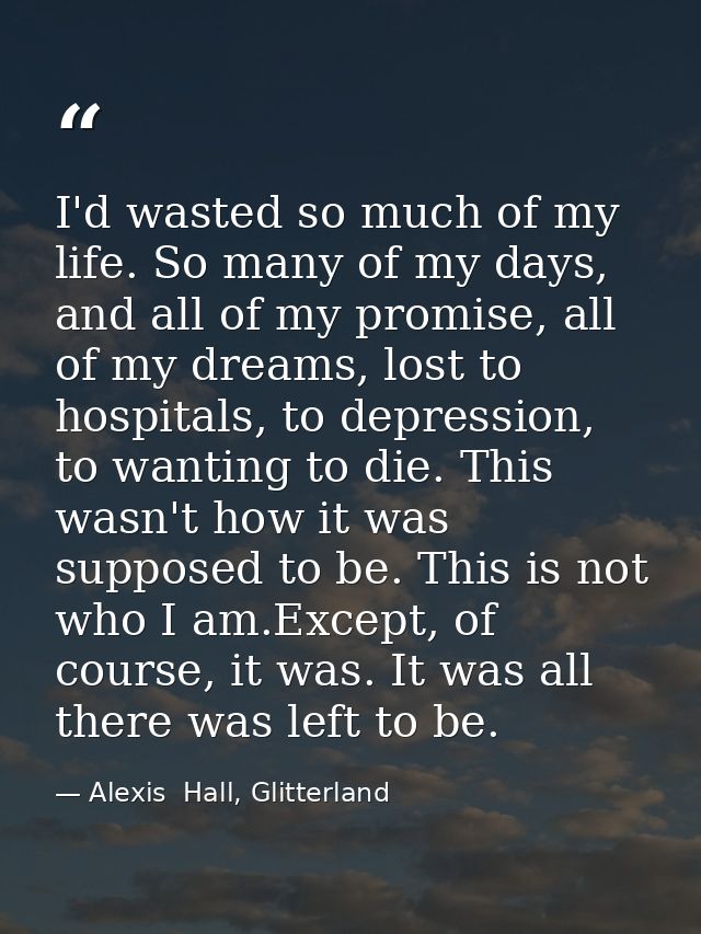 I'd wasted so much of my life. So many of my days, and all of my promise, all of my dreams, lost to hospitals, to depres — Alexis  Hall, Glitterland