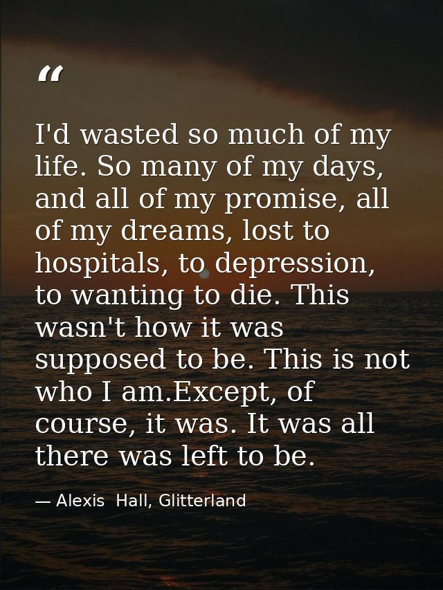 I'd wasted so much of my life. So many of my days, and all of my promise, all of my dreams, lost to hospitals, to depres — Alexis  Hall, Glitterland