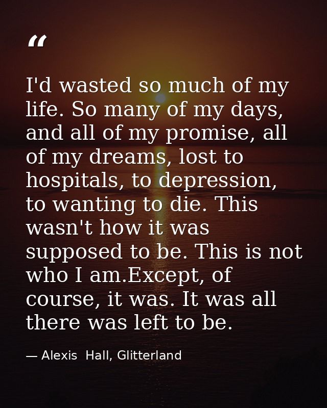 I'd wasted so much of my life. So many of my days, and all of my promise, all of my dreams, lost to hospitals, to depres — Alexis  Hall, Glitterland