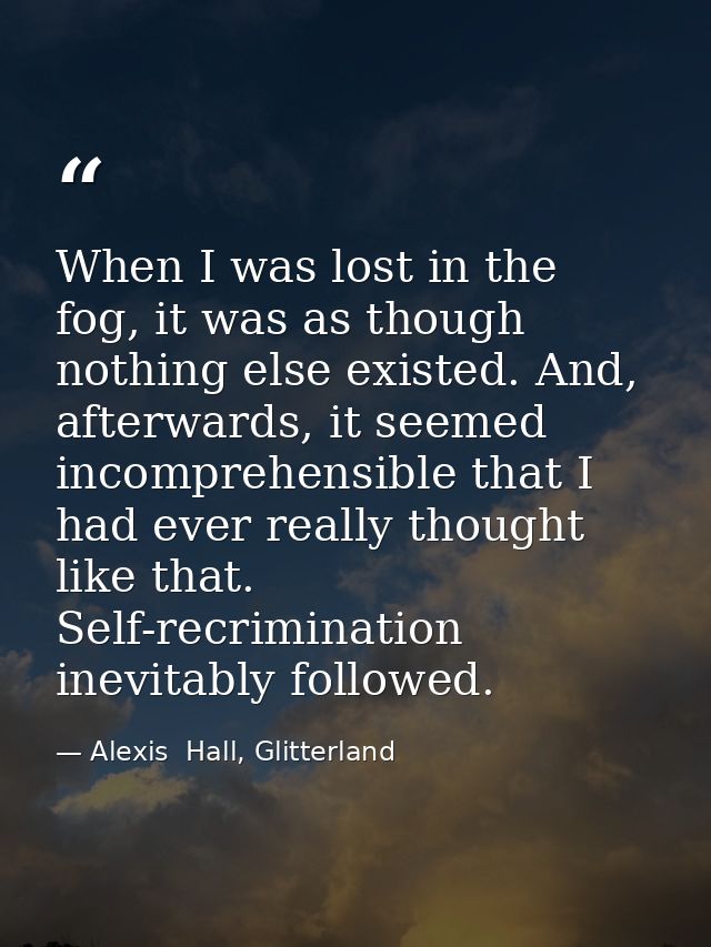When I was lost in the fog, it was as though nothing else existed. And, afterwards, it seemed incomprehensible that I ha — Alexis  Hall, Glitterland