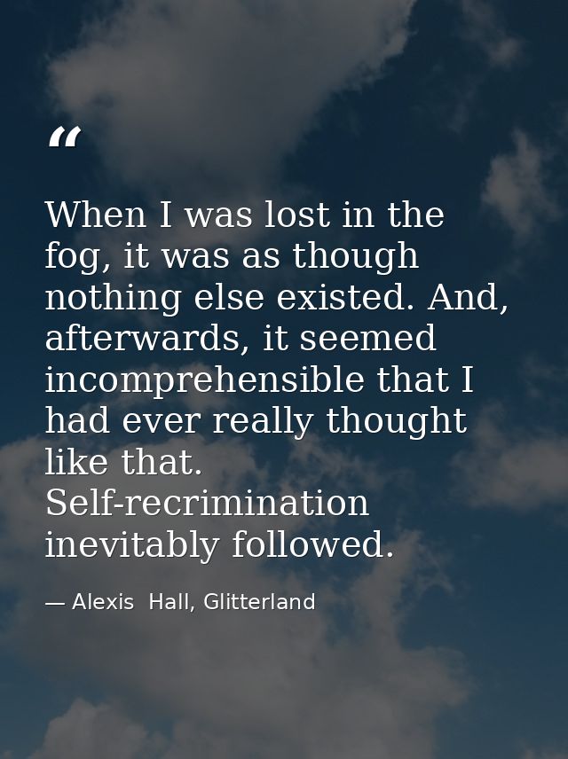When I was lost in the fog, it was as though nothing else existed. And, afterwards, it seemed incomprehensible that I ha — Alexis  Hall, Glitterland