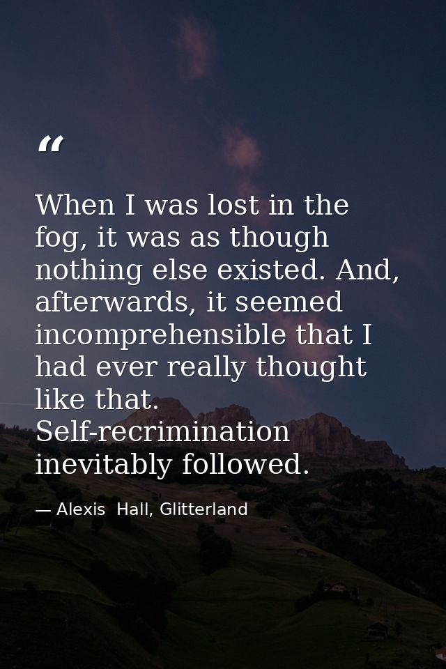 When I was lost in the fog, it was as though nothing else existed. And, afterwards, it seemed incomprehensible that I ha — Alexis  Hall, Glitterland