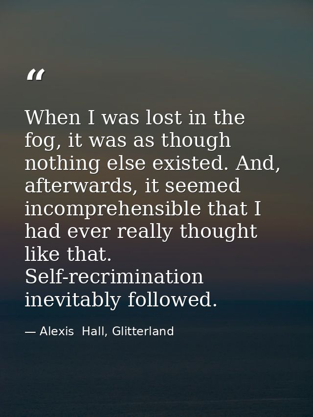When I was lost in the fog, it was as though nothing else existed. And, afterwards, it seemed incomprehensible that I ha — Alexis  Hall, Glitterland