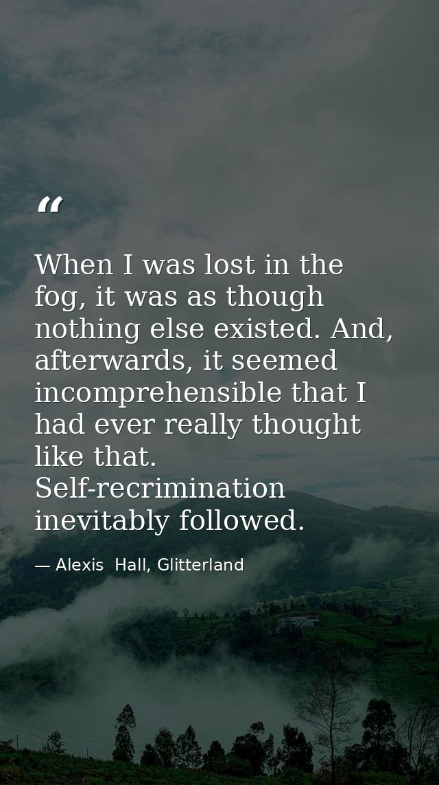 When I was lost in the fog, it was as though nothing else existed. And, afterwards, it seemed incomprehensible that I ha — Alexis  Hall, Glitterland
