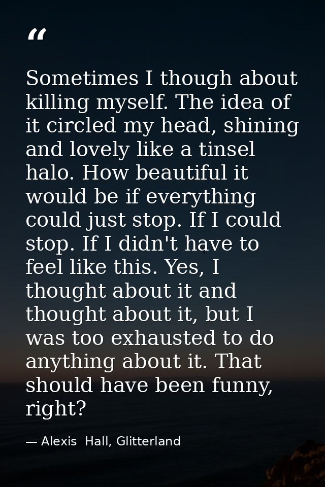 Sometimes I though about killing myself. The idea of it circled my head, shining and lovely like a tinsel halo. How beau — Alexis  Hall, Glitterland