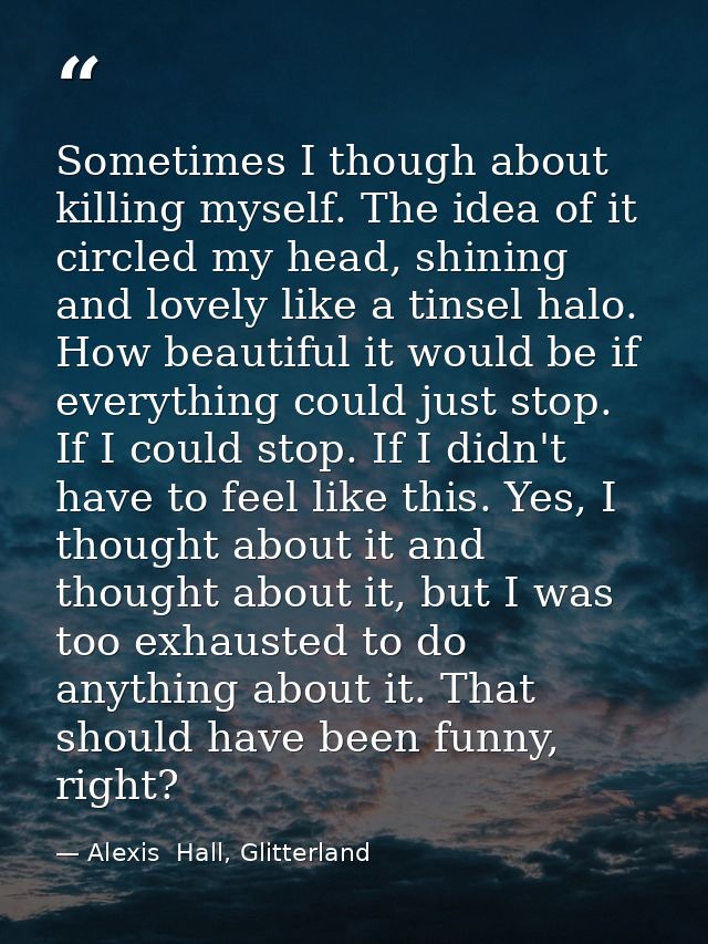 Sometimes I though about killing myself. The idea of it circled my head, shining and lovely like a tinsel halo. How beau — Alexis  Hall, Glitterland