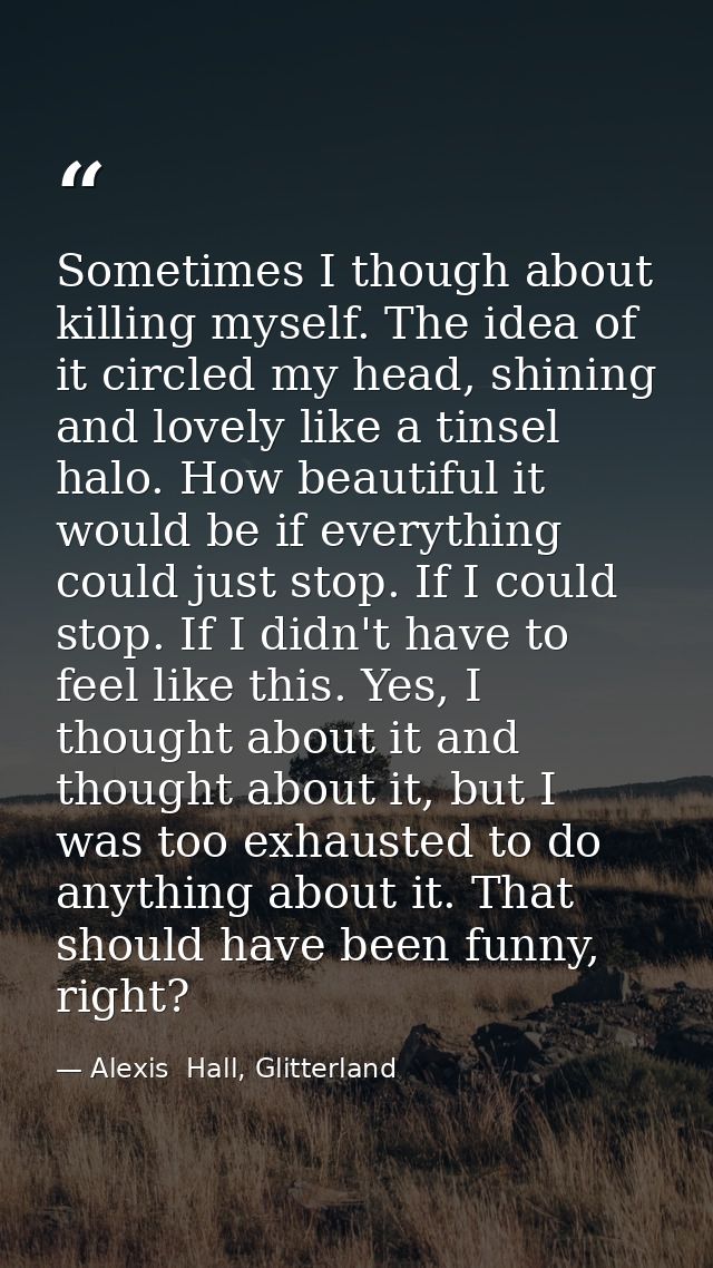 Sometimes I though about killing myself. The idea of it circled my head, shining and lovely like a tinsel halo. How beau — Alexis  Hall, Glitterland