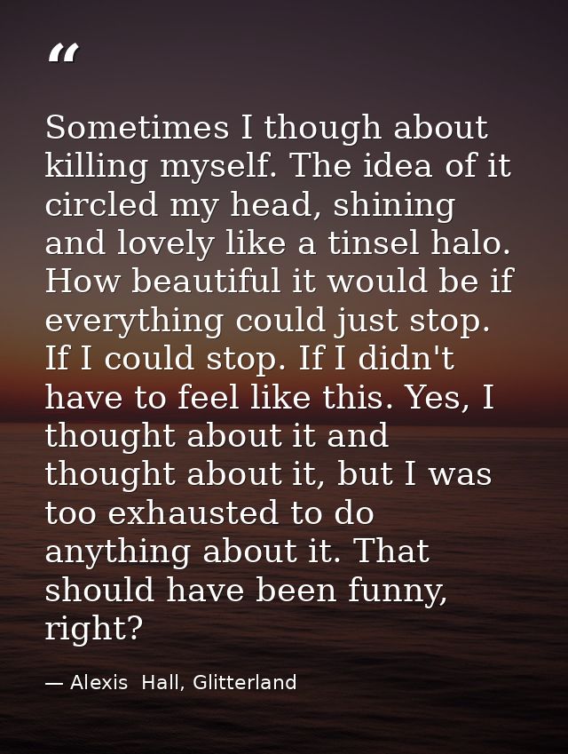Sometimes I though about killing myself. The idea of it circled my head, shining and lovely like a tinsel halo. How beau — Alexis  Hall, Glitterland