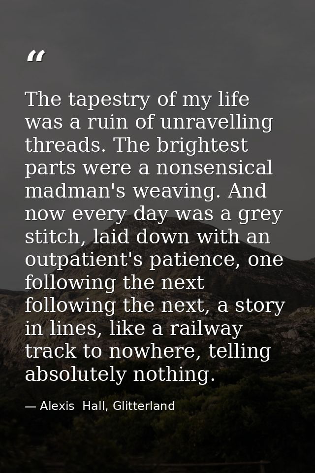 The tapestry of my life was a ruin of unravelling threads. The brightest parts were a nonsensical madman's weaving. And  — Alexis  Hall, Glitterland