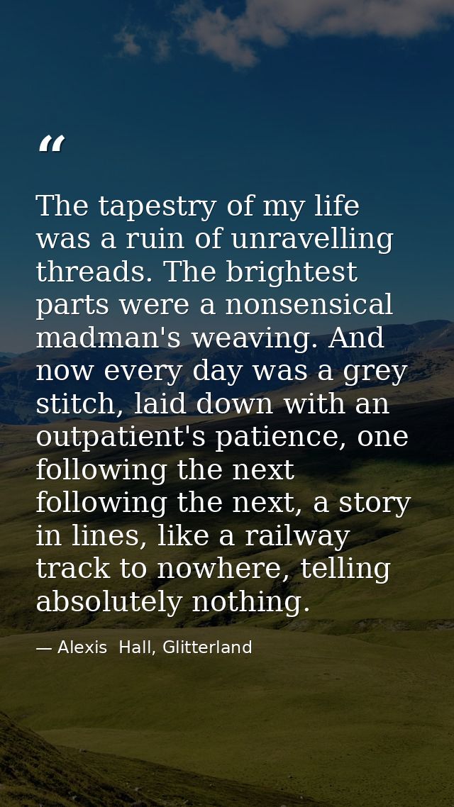 The tapestry of my life was a ruin of unravelling threads. The brightest parts were a nonsensical madman's weaving. And  — Alexis  Hall, Glitterland