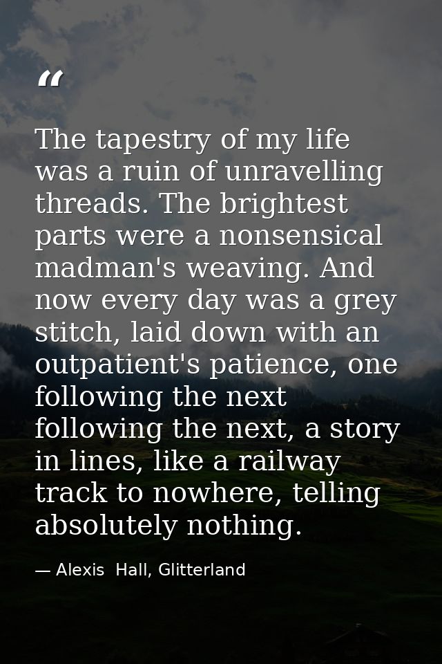 The tapestry of my life was a ruin of unravelling threads. The brightest parts were a nonsensical madman's weaving. And  — Alexis  Hall, Glitterland
