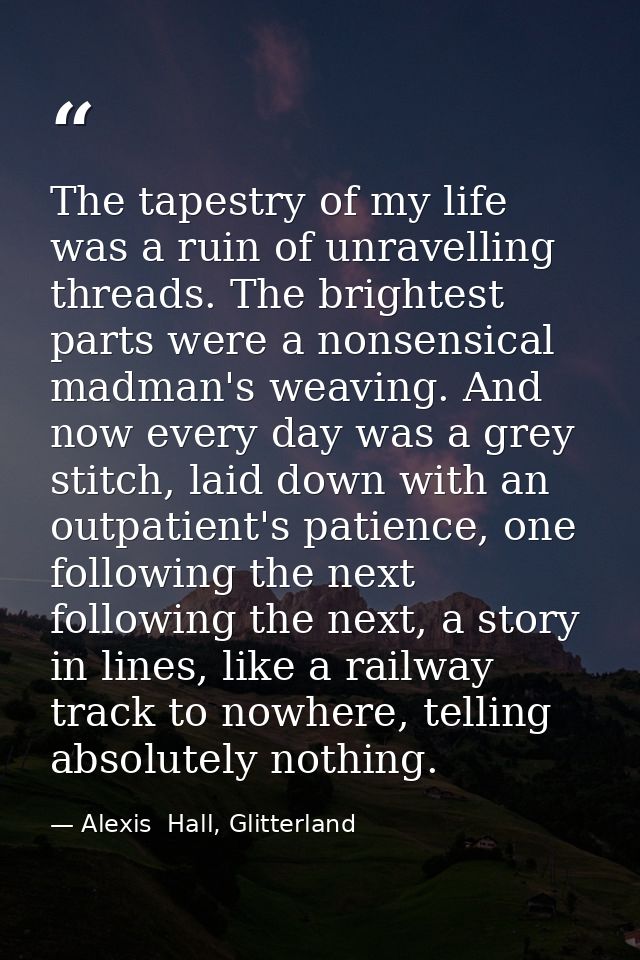 The tapestry of my life was a ruin of unravelling threads. The brightest parts were a nonsensical madman's weaving. And  — Alexis  Hall, Glitterland
