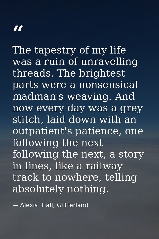 The tapestry of my life was a ruin of unravelling threads. The brightest parts were a nonsensical madman's weaving. And  — Alexis  Hall, Glitterland