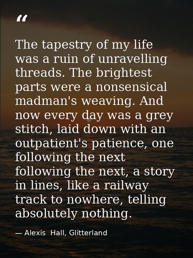 The tapestry of my life was a ruin of unravelling threads. The brightest parts were a nonsensical madman's weaving. And  — Alexis  Hall, Glitterland