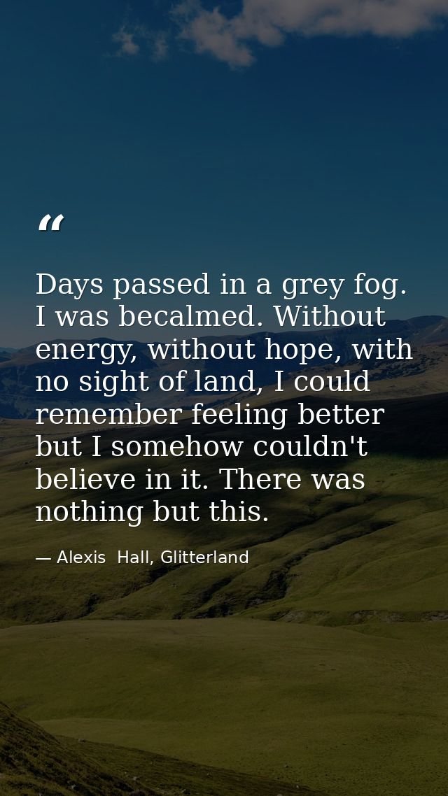 Days passed in a grey fog. I was becalmed. Without energy, without hope, with no sight of land, I could remember feeling — Alexis  Hall, Glitterland