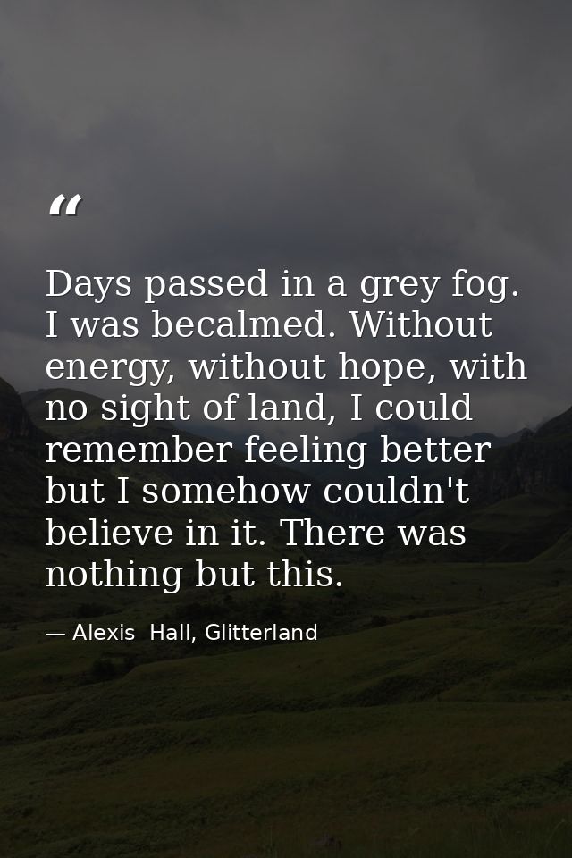Days passed in a grey fog. I was becalmed. Without energy, without hope, with no sight of land, I could remember feeling — Alexis  Hall, Glitterland