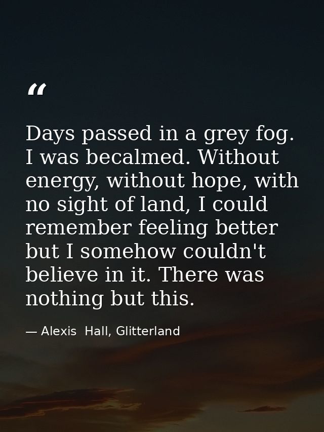 Days passed in a grey fog. I was becalmed. Without energy, without hope, with no sight of land, I could remember feeling — Alexis  Hall, Glitterland