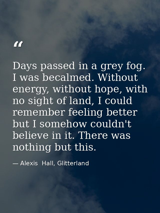 Days passed in a grey fog. I was becalmed. Without energy, without hope, with no sight of land, I could remember feeling — Alexis  Hall, Glitterland