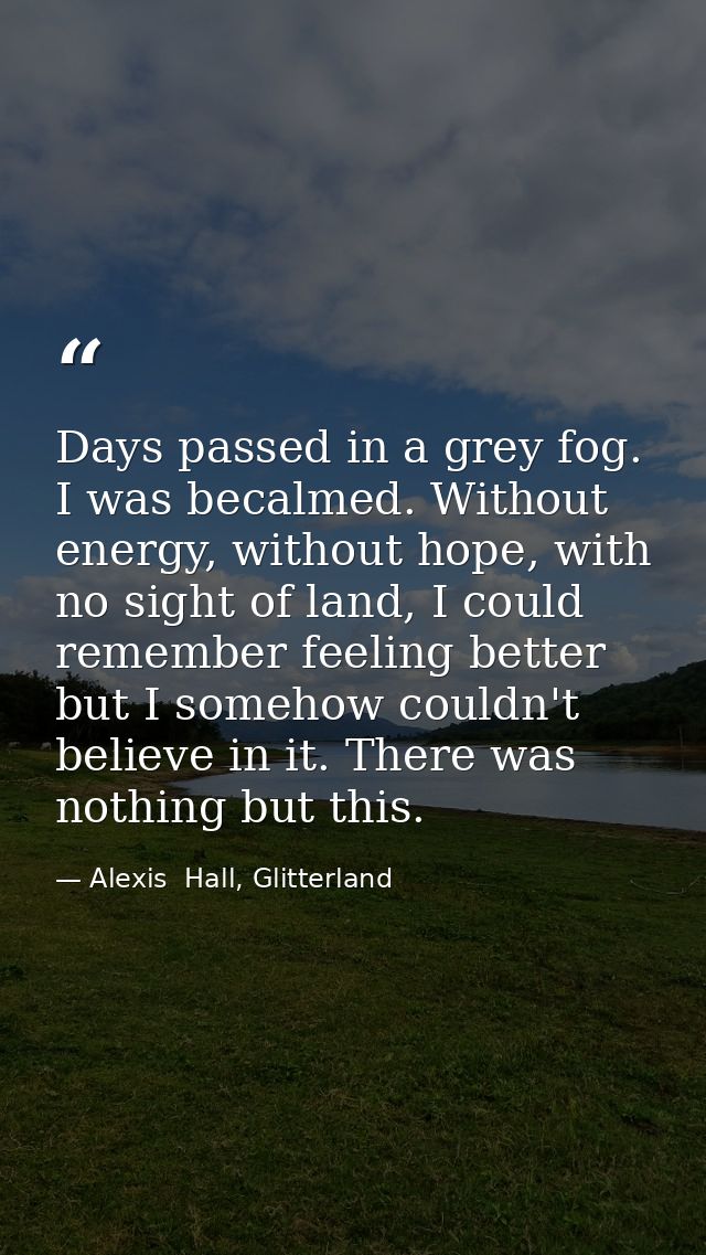 Days passed in a grey fog. I was becalmed. Without energy, without hope, with no sight of land, I could remember feeling — Alexis  Hall, Glitterland