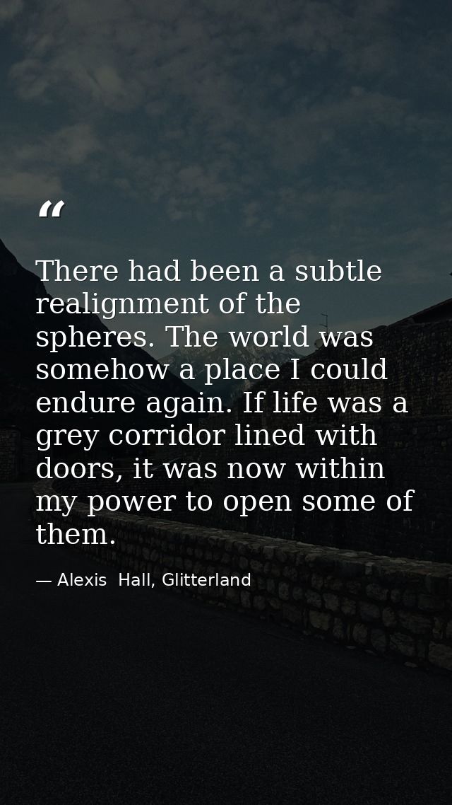 There had been a subtle realignment of the spheres. The world was somehow a place I could endure again. If life was a gr — Alexis  Hall, Glitterland