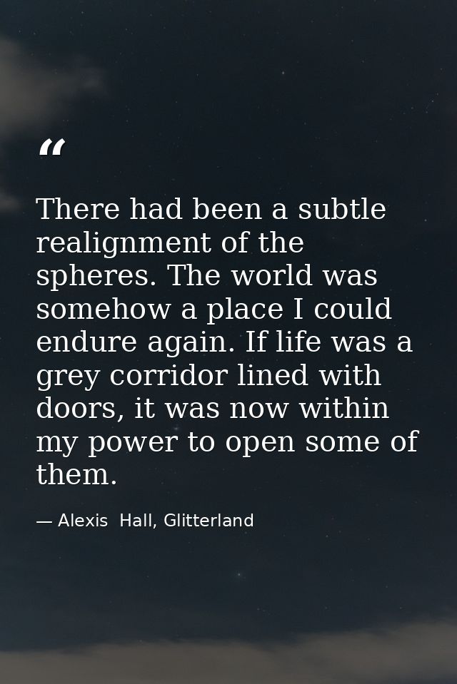 There had been a subtle realignment of the spheres. The world was somehow a place I could endure again. If life was a gr — Alexis  Hall, Glitterland