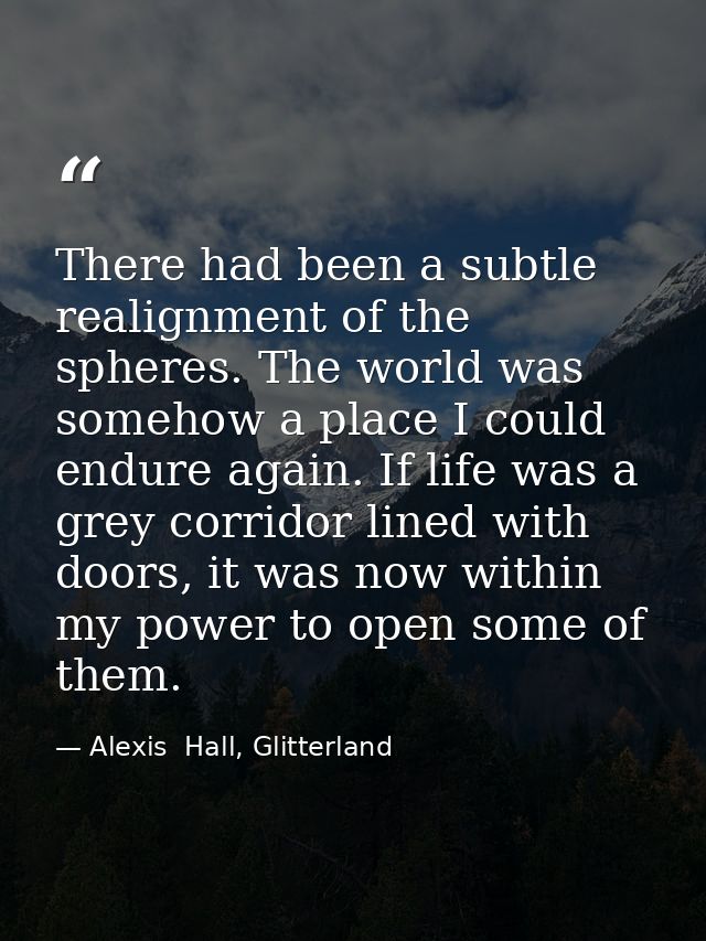 There had been a subtle realignment of the spheres. The world was somehow a place I could endure again. If life was a gr — Alexis  Hall, Glitterland