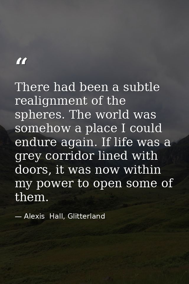 There had been a subtle realignment of the spheres. The world was somehow a place I could endure again. If life was a gr — Alexis  Hall, Glitterland