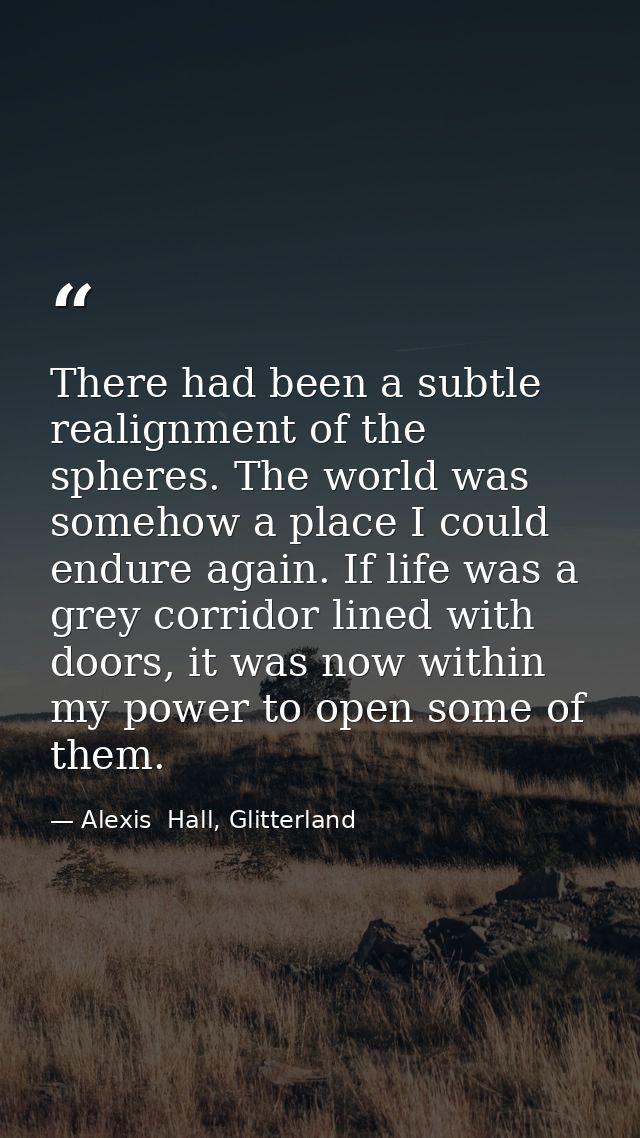 There had been a subtle realignment of the spheres. The world was somehow a place I could endure again. If life was a gr — Alexis  Hall, Glitterland