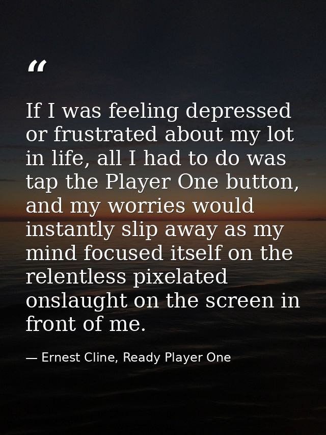 If I was feeling depressed or frustrated about my lot in life, all I had to do was tap the Player One button, and my wor — Ernest Cline, Ready Player One