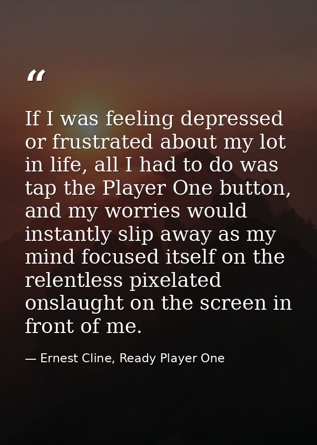 If I was feeling depressed or frustrated about my lot in life, all I had to do was tap the Player One button, and my wor — Ernest Cline, Ready Player One
