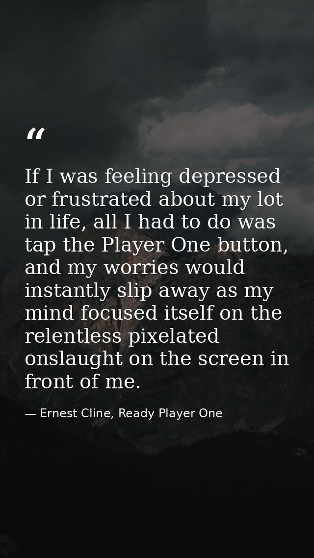 If I was feeling depressed or frustrated about my lot in life, all I had to do was tap the Player One button, and my wor — Ernest Cline, Ready Player One