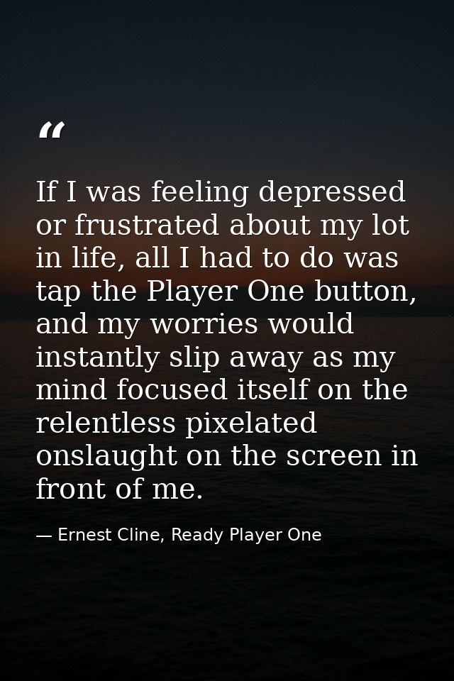 If I was feeling depressed or frustrated about my lot in life, all I had to do was tap the Player One button, and my wor — Ernest Cline, Ready Player One