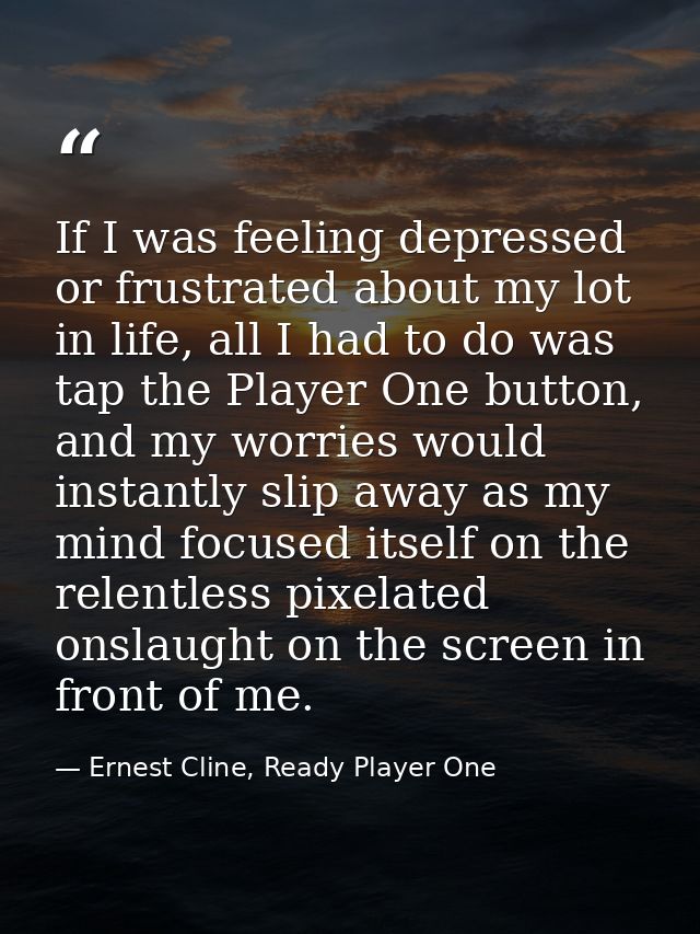 If I was feeling depressed or frustrated about my lot in life, all I had to do was tap the Player One button, and my wor — Ernest Cline, Ready Player One