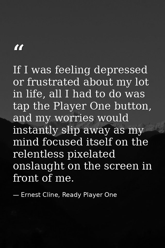 If I was feeling depressed or frustrated about my lot in life, all I had to do was tap the Player One button, and my wor — Ernest Cline, Ready Player One