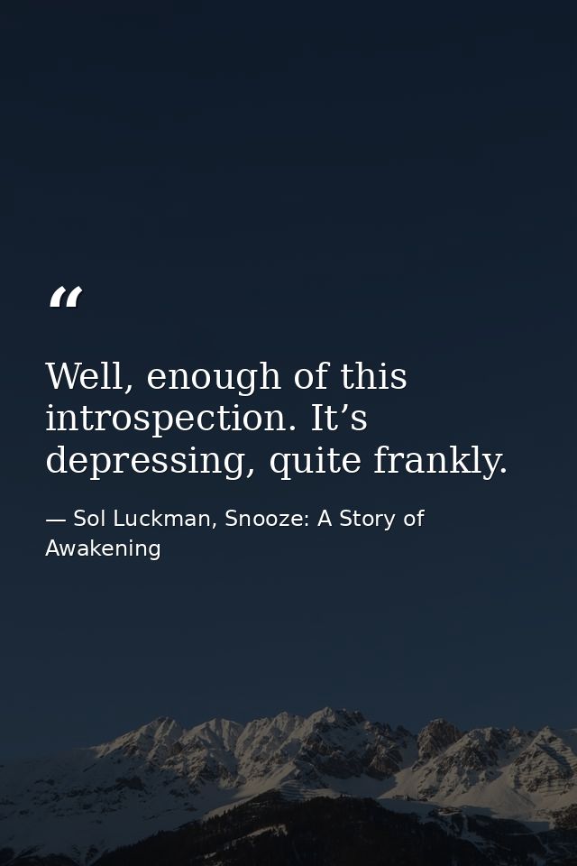 Well, enough of this introspection. It’s depressing, quite frankly. — Sol Luckman, Snooze: A Story of Awakening