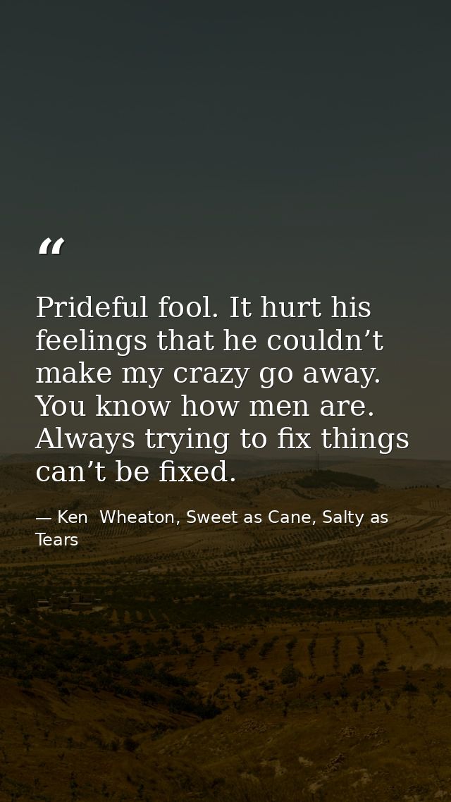 Prideful fool. It hurt his feelings that he couldn’t make my crazy go away. You know how men are. Always trying to fix t — Ken  Wheaton, Sweet as Cane, Salty as Tears